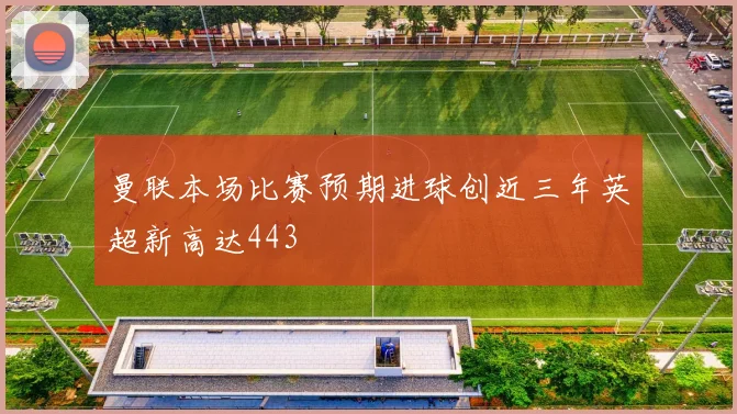 曼联本场比赛预期进球创近三年英超新高达443