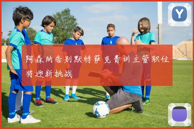 阿森纳告别默特萨克青训主管职位将迎新挑战