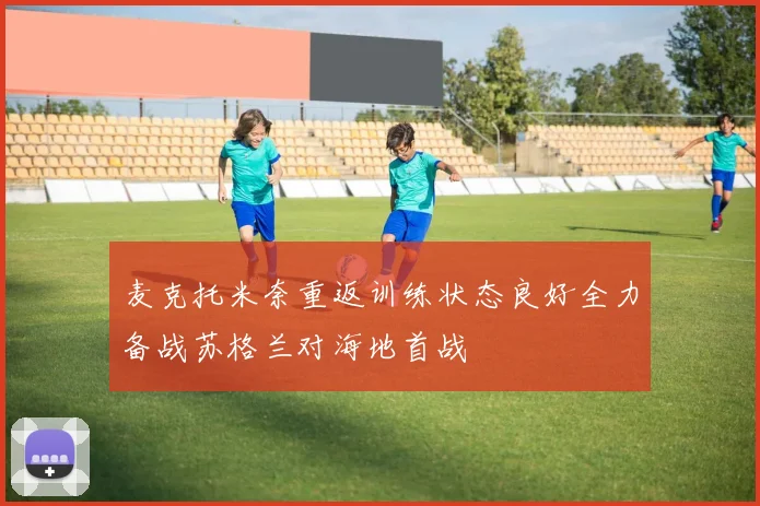 麦克托米奈重返训练状态良好全力备战苏格兰对海地首战