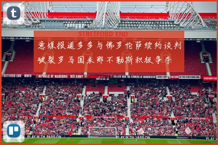 意媒报道多多与佛罗伦萨续约谈判破裂罗马国米那不勒斯积极争夺