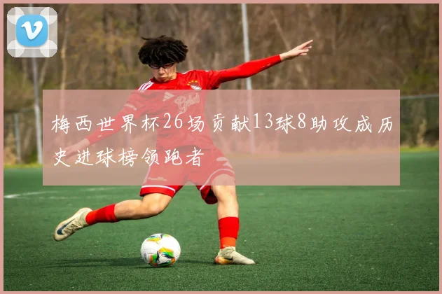 梅西世界杯26场贡献13球8助攻成历史进球榜领跑者