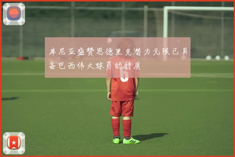 库尼亚盛赞恩德里克潜力无限已具备巴西伟大球员的特质