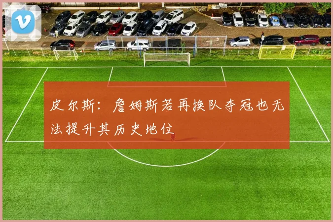 皮尔斯：詹姆斯若再换队夺冠也无法提升其历史地位