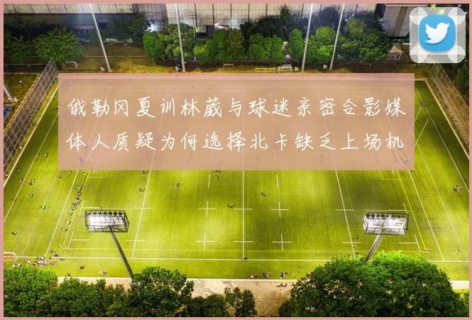俄勒冈夏训林葳与球迷亲密合影媒体人质疑为何选择北卡缺乏上场机会