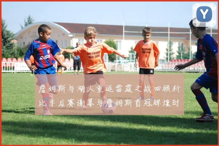 詹姆斯与湖人重返雷霆之战回顾科比季后赛谢幕与詹姆斯首冠辉煌时刻