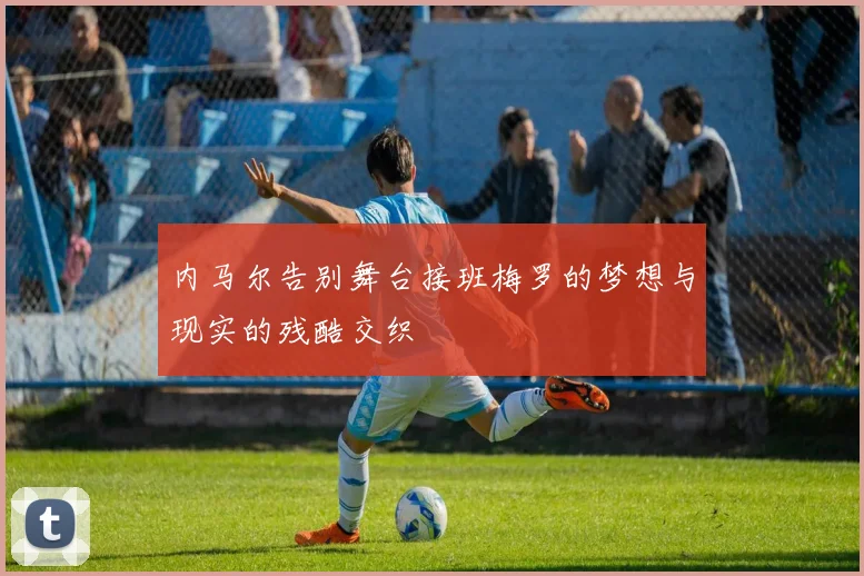 内马尔告别舞台接班梅罗的梦想与现实的残酷交织