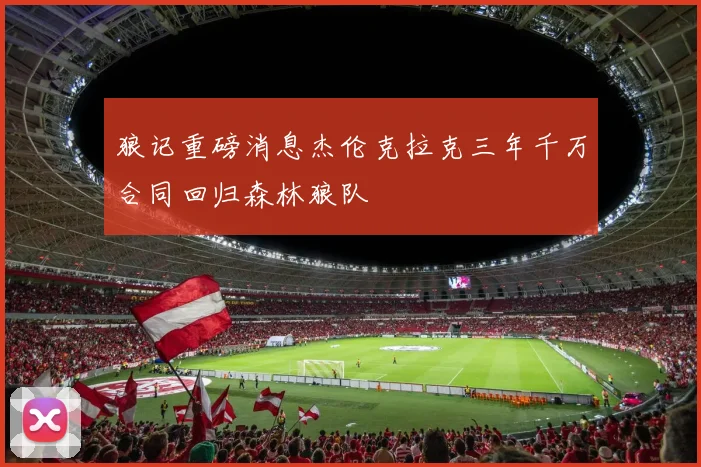 狼记重磅消息杰伦克拉克三年千万合同回归森林狼队