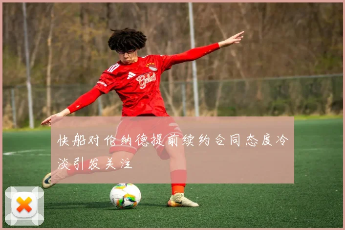 快船对伦纳德提前续约合同态度冷淡引发关注