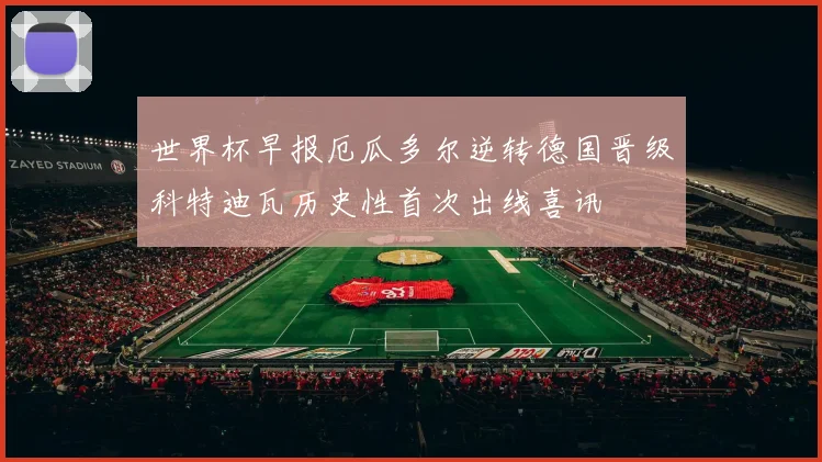 世界杯早报厄瓜多尔逆转德国晋级科特迪瓦历史性首次出线喜讯
