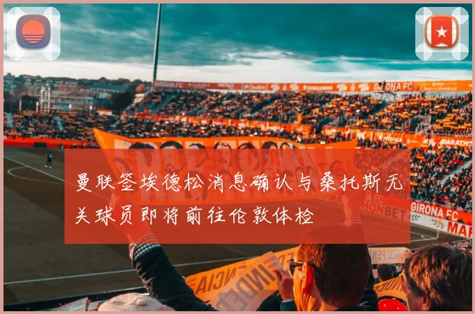 曼联签埃德松消息确认与桑托斯无关球员即将前往伦敦体检