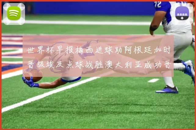 世界杯早报梅西进球助阿根廷加时晋级埃及点球战胜澳大利亚成功晋级