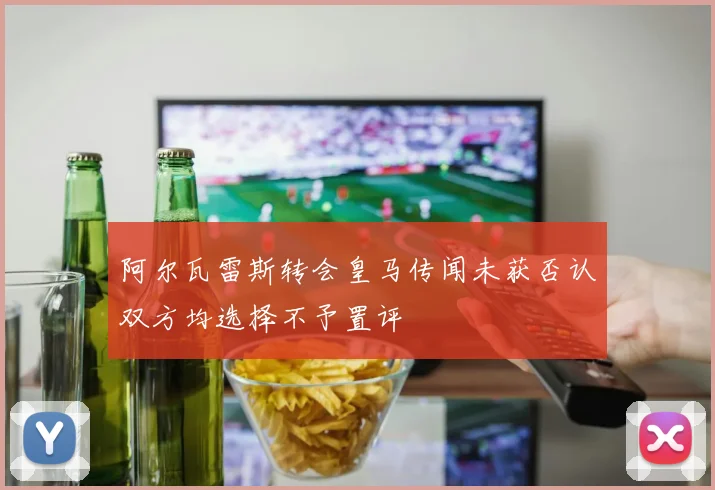 阿尔瓦雷斯转会皇马传闻未获否认双方均选择不予置评