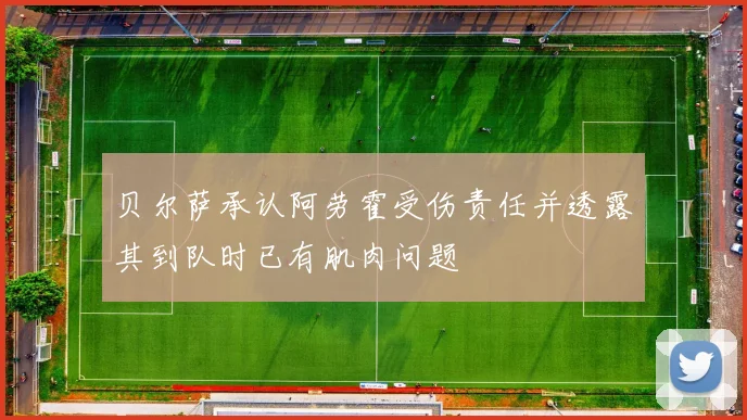贝尔萨承认阿劳霍受伤责任并透露其到队时已有肌肉问题