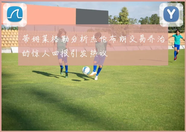 蒂姆莱格勒分析杰伦布朗交易乔治的惊人回报引发热议