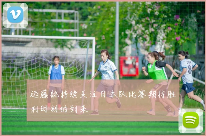 远藤航持续关注日本队比赛期待胜利时刻的到来